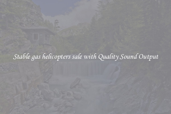 Stable gas helicopters sale with Quality Sound Output