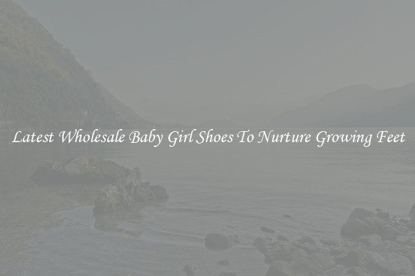 Latest Wholesale Baby Girl Shoes To Nurture Growing Feet