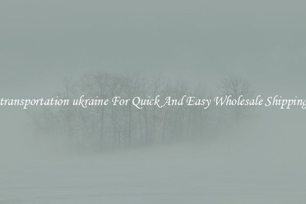 transportation ukraine For Quick And Easy Wholesale Shipping