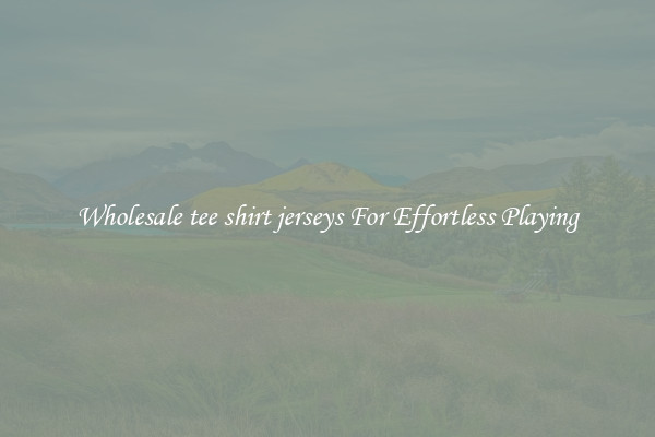 Wholesale tee shirt jerseys For Effortless Playing