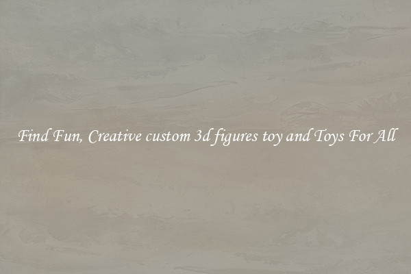 Find Fun, Creative custom 3d figures toy and Toys For All