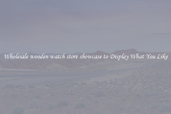 Wholesale wooden watch store showcase to Display What You Like