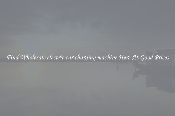 Find Wholesale electric car charging machine Here At Good Prices