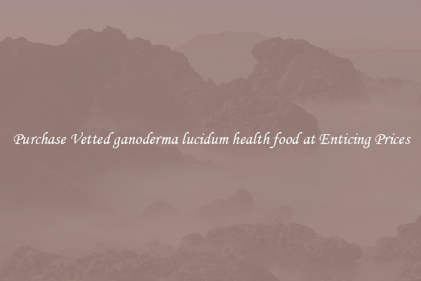 Purchase Vetted ganoderma lucidum health food at Enticing Prices