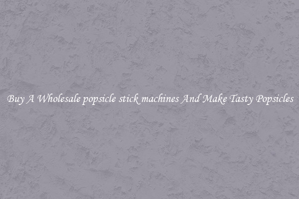 Buy A Wholesale popsicle stick machines And Make Tasty Popsicles