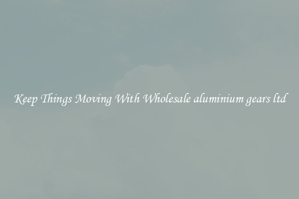 Keep Things Moving With Wholesale aluminium gears ltd