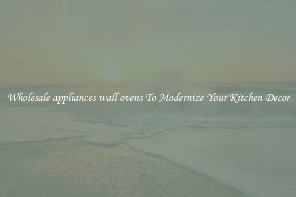 Wholesale appliances wall ovens To Modernize Your Kitchen Decor