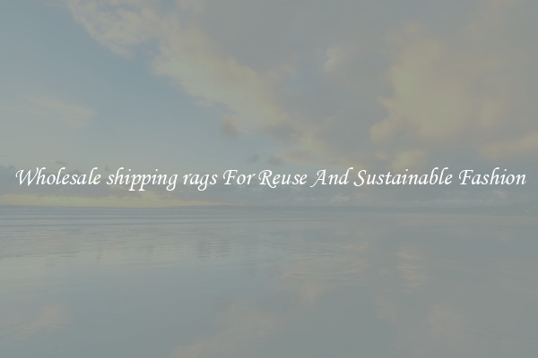 Wholesale shipping rags For Reuse And Sustainable Fashion