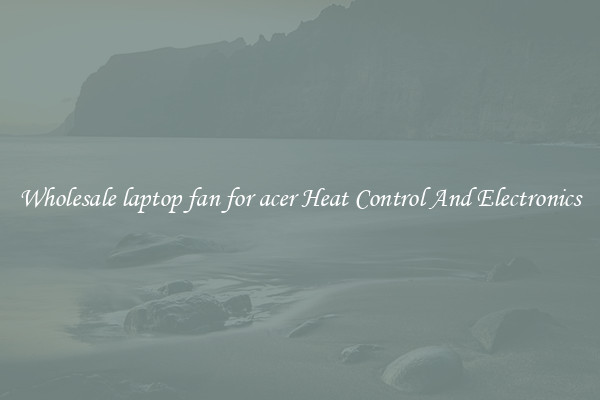 Wholesale laptop fan for acer Heat Control And Electronics