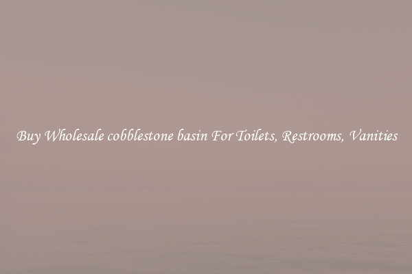 Buy Wholesale cobblestone basin For Toilets, Restrooms, Vanities