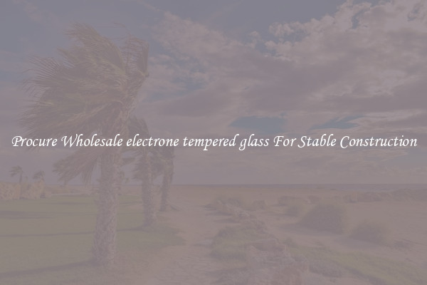 Procure Wholesale electrone tempered glass For Stable Construction