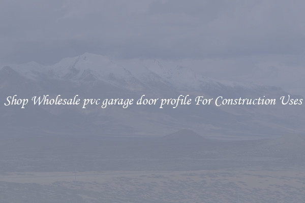 Shop Wholesale pvc garage door profile For Construction Uses