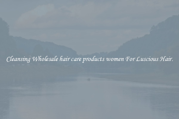 Cleansing Wholesale hair care products women For Luscious Hair.