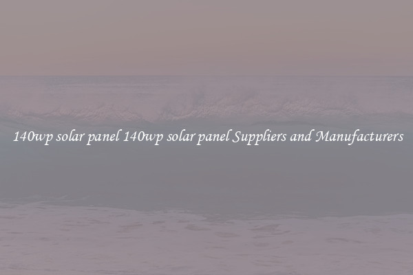 140wp solar panel 140wp solar panel Suppliers and Manufacturers