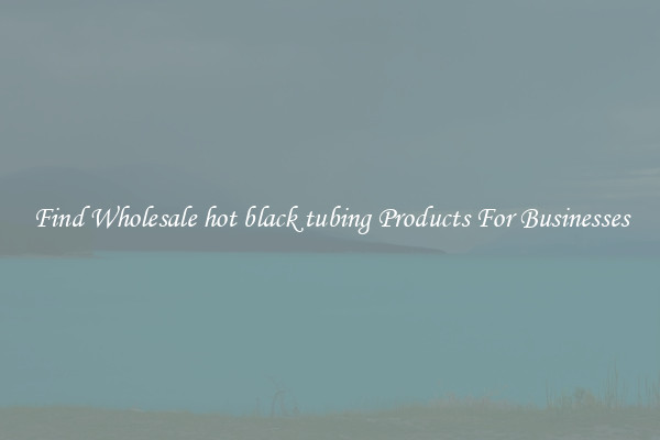 Find Wholesale hot black tubing Products For Businesses