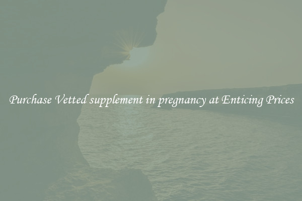 Purchase Vetted supplement in pregnancy at Enticing Prices