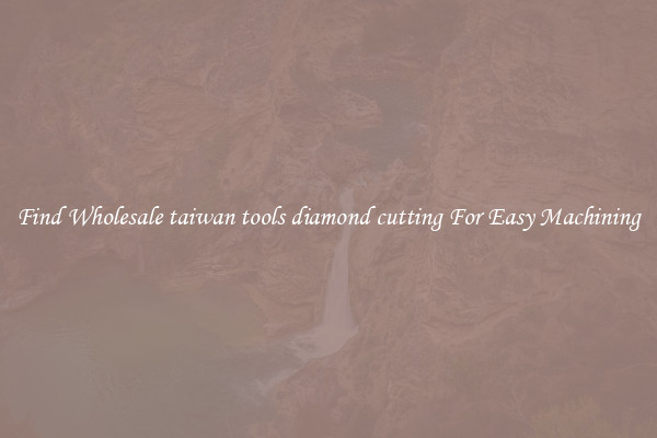 Find Wholesale taiwan tools diamond cutting For Easy Machining