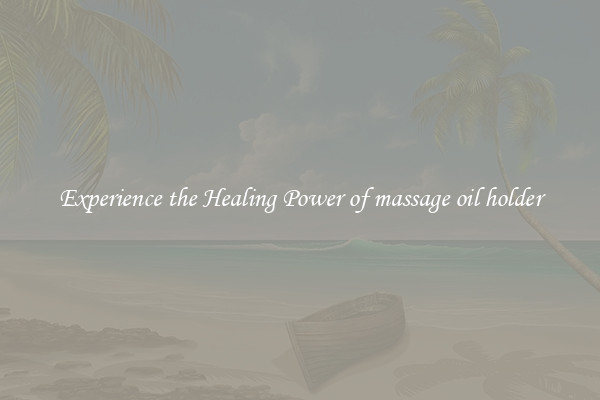 Experience the Healing Power of massage oil holder