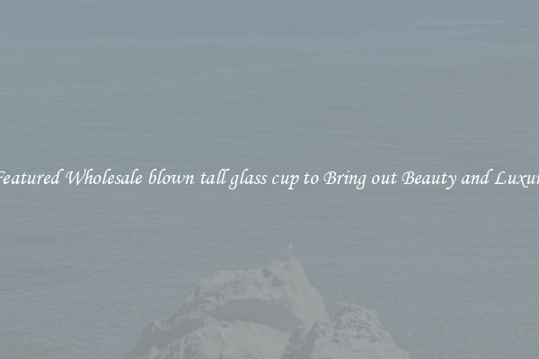 Featured Wholesale blown tall glass cup to Bring out Beauty and Luxury
