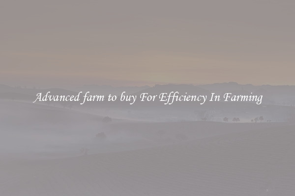 Advanced farm to buy For Efficiency In Farming