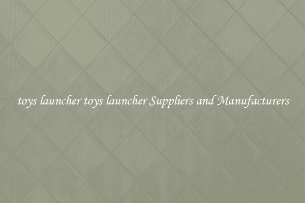 toys launcher toys launcher Suppliers and Manufacturers