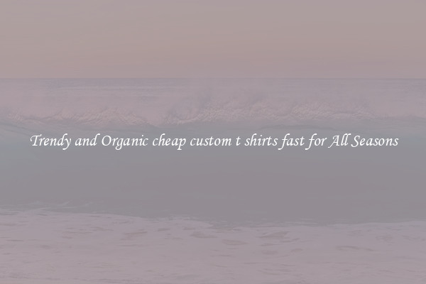 Trendy and Organic cheap custom t shirts fast for All Seasons