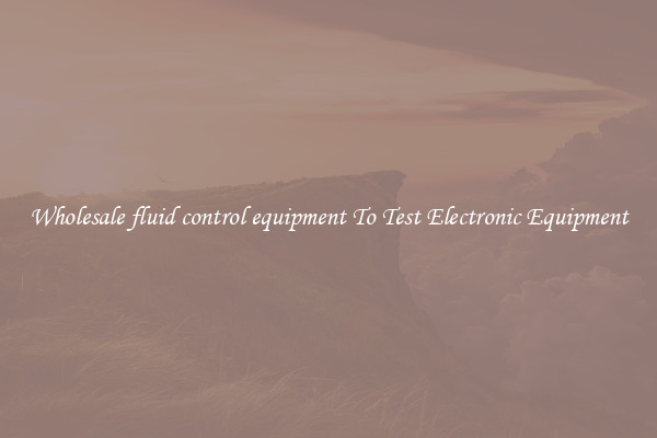 Wholesale fluid control equipment To Test Electronic Equipment