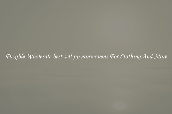 Flexible Wholesale best sell pp nonwovens For Clothing And More