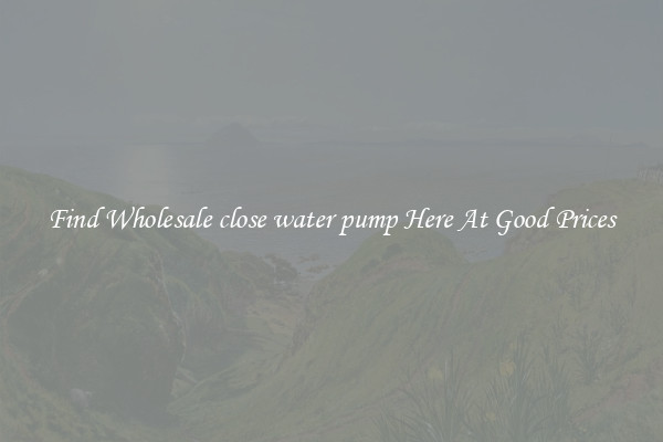 Find Wholesale close water pump Here At Good Prices