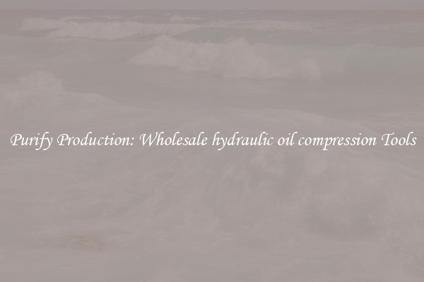 Purify Production: Wholesale hydraulic oil compression Tools