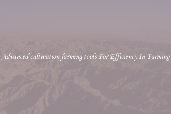 Advanced cultivation farming tools For Efficiency In Farming