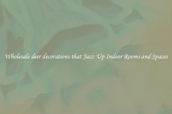 Wholesale deer decorations that Jazz Up Indoor Rooms and Spaces
