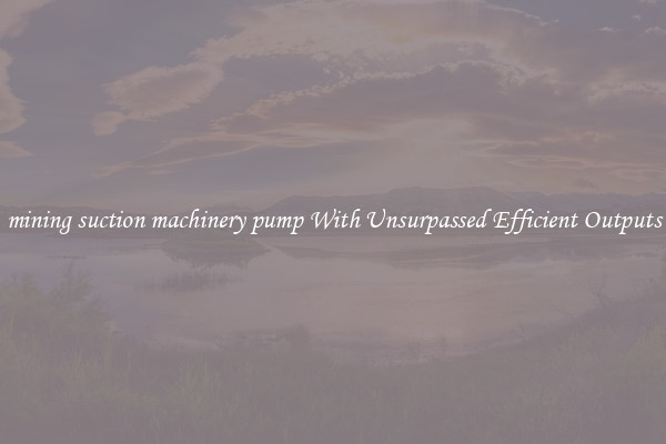 mining suction machinery pump With Unsurpassed Efficient Outputs