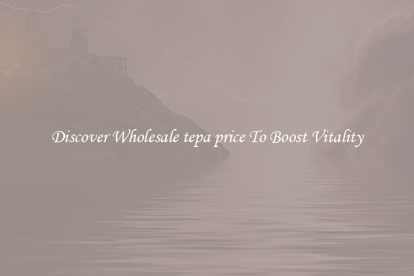 Discover Wholesale tepa price To Boost Vitality