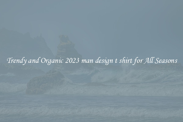 Trendy and Organic 2023 man design t shirt for All Seasons