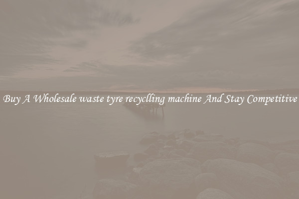 Buy A Wholesale waste tyre recyclling machine And Stay Competitive