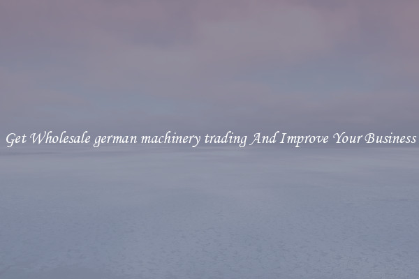 Get Wholesale german machinery trading And Improve Your Business