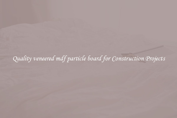 Quality veneered mdf particle board for Construction Projects