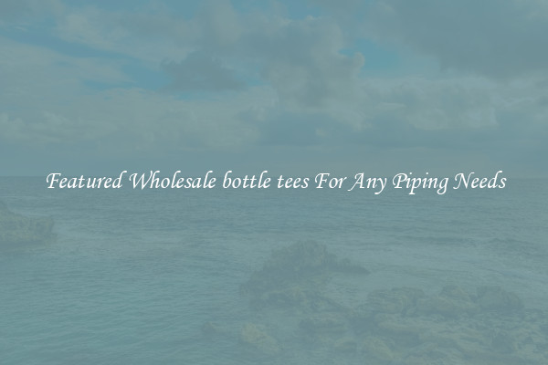 Featured Wholesale bottle tees For Any Piping Needs