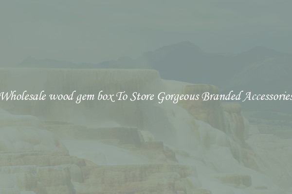 Wholesale wood gem box To Store Gorgeous Branded Accessories
