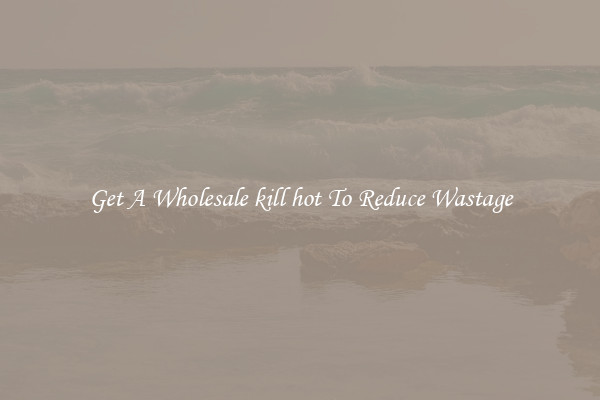Get A Wholesale kill hot To Reduce Wastage
