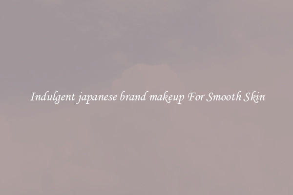 Indulgent japanese brand makeup For Smooth Skin